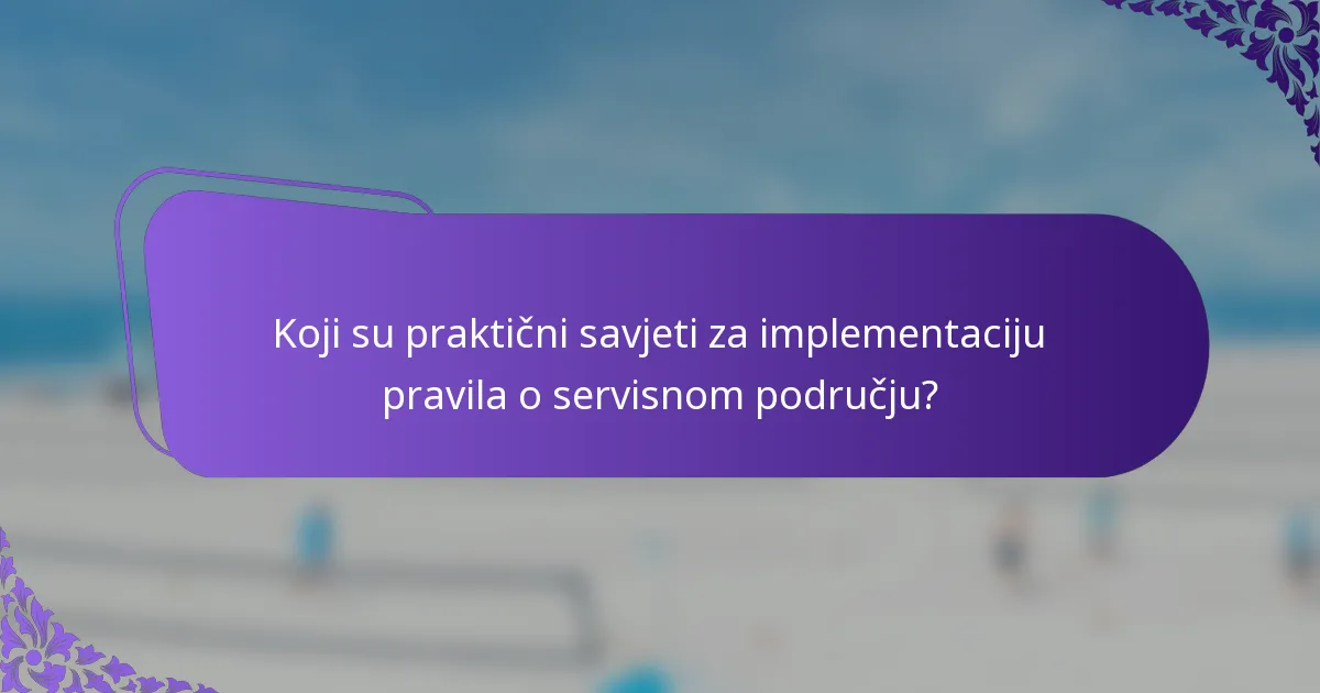 Koji su praktični savjeti za implementaciju pravila o servisnom području?